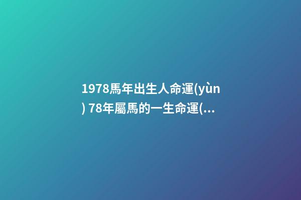 1978馬年出生人命運(yùn) 78年屬馬的一生命運(yùn)，屬馬的人一生的命運(yùn)是怎么樣的